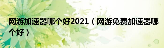 网游加速器哪个好2021（网游免费加速器哪个好）