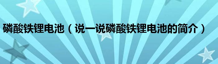 磷酸铁锂电池（说一说磷酸铁锂电池的简介）