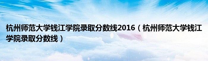 杭州师范大学钱江学院录取分数线2016（杭州师范大学钱江学院录取分数线）