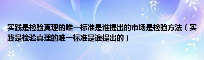 实践是检验真理的唯一标准是谁提出的市场是检验方法（实践是检验真理的唯一标准是谁提出的）