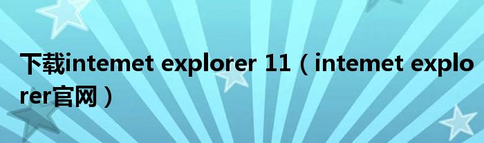 下载intemet explorer 11（intemet explorer官网）