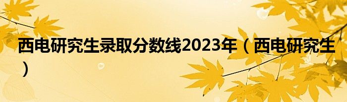 西电研究生录取分数线2023年（西电研究生）