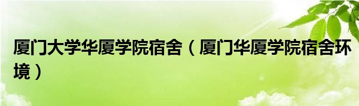 厦门大学华厦学院宿舍（厦门华厦学院宿舍环境）