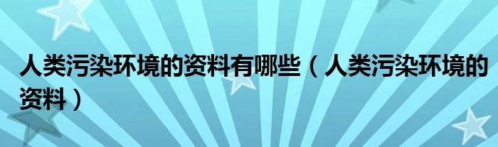 人类污染环境的资料有哪些（人类污染环境的资料）