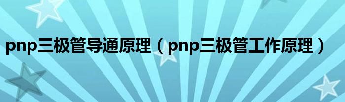 pnp三极管导通原理（pnp三极管工作原理）