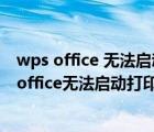 wps office 无法启动打印机 请检查打印机是否联机（wps office无法启动打印作业请检查）