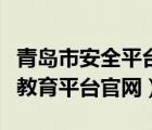 青岛市安全平台教育平台官网（青岛安全平台教育平台官网）