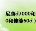 尼康d7000和佳能60d哪个续航（尼康d7000和佳能60d）