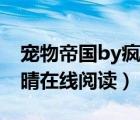 宠物帝国by疯晴子在线（宠物帝国by疯子阿晴在线阅读）