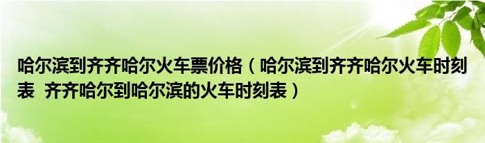 哈尔滨到齐齐哈尔火车票价格（哈尔滨到齐齐哈尔火车时刻表  齐齐哈尔到哈尔滨的火车时刻表）