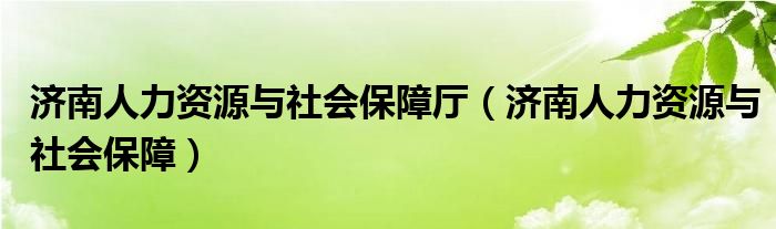 济南人力资源与社会保障厅（济南人力资源与社会保障）