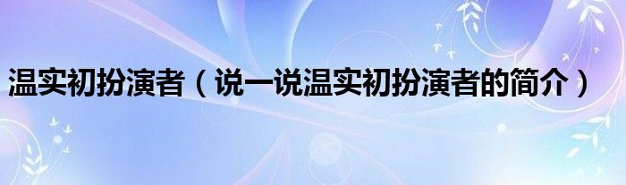 温实初扮演者（说一说温实初扮演者的简介）