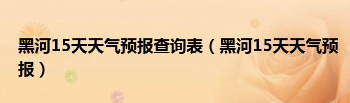 黑河15天天气预报查询表（黑河15天天气预报）