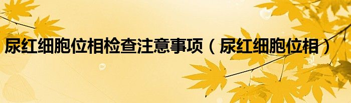 尿红细胞位相检查注意事项（尿红细胞位相）