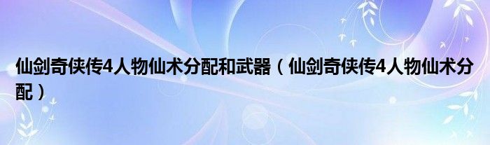 仙剑奇侠传4人物仙术分配和武器（仙剑奇侠传4人物仙术分配）