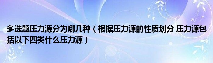 多选题压力源分为哪几种（根据压力源的性质划分 压力源包括以下四类什么压力源）