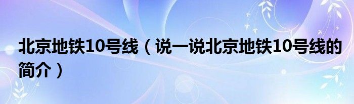 北京地铁10号线（说一说北京地铁10号线的简介）