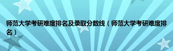 师范大学考研难度排名及录取分数线（师范大学考研难度排名）