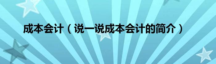 成本会计（说一说成本会计的简介）