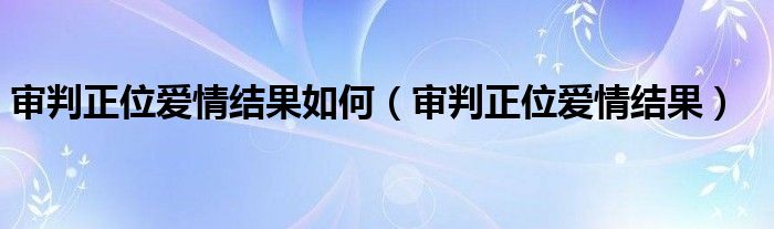 审判正位爱情结果如何（审判正位爱情结果）