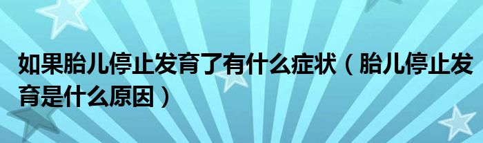 如果胎儿停止发育了有什么症状（胎儿停止发育是什么原因）