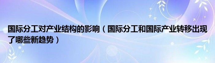 国际分工对产业结构的影响（国际分工和国际产业转移出现了哪些新趋势）