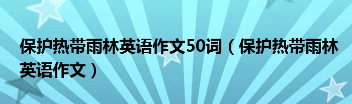 保护热带雨林英语作文50词（保护热带雨林英语作文）