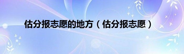 估分报志愿的地方（估分报志愿）