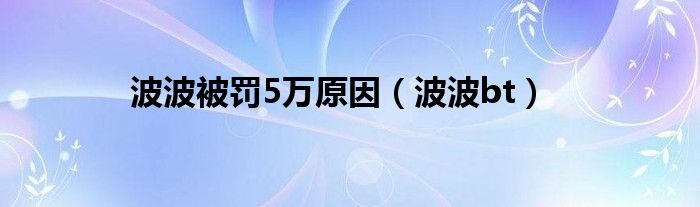 波波被罚5万原因（波波bt）