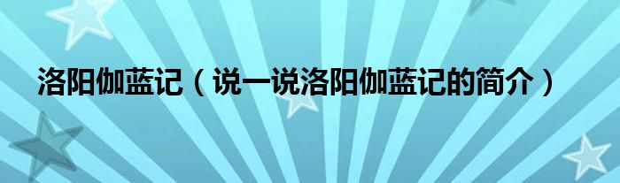 洛阳伽蓝记（说一说洛阳伽蓝记的简介）