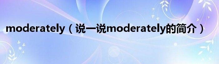 moderately（说一说moderately的简介）