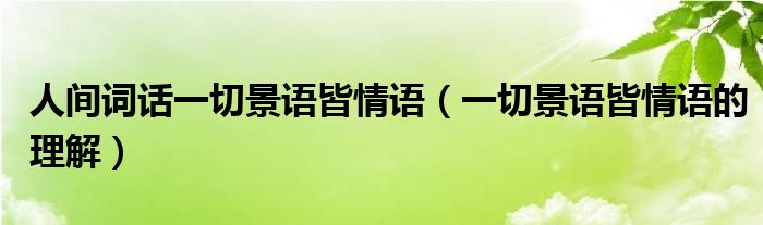 人间词话一切景语皆情语（一切景语皆情语的理解）