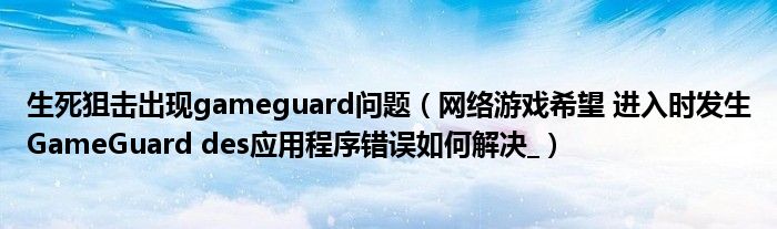 生死狙击出现gameguard问题（网络游戏希望 进入时发生GameGuard des应用程序错误如何解决_）