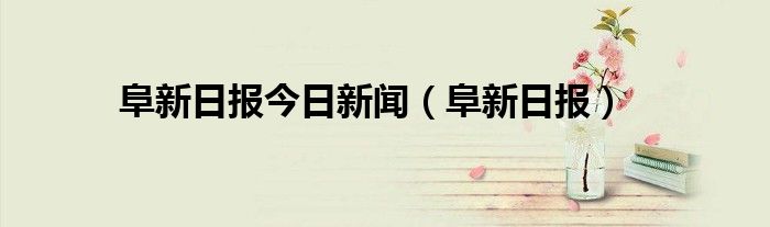 阜新日报今日新闻（阜新日报）