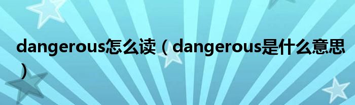 dangerous怎么读（dangerous是什么意思）