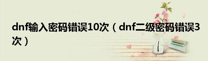 dnf输入密码错误10次（dnf二级密码错误3次）