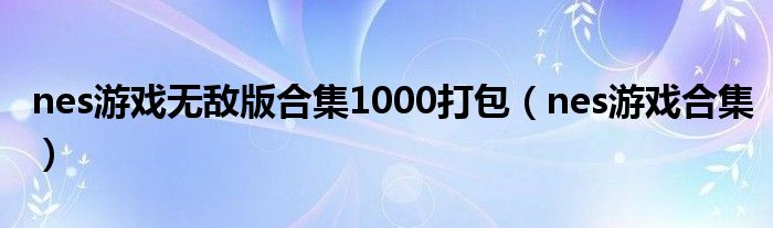 nes游戏无敌版合集1000打包（nes游戏合集）