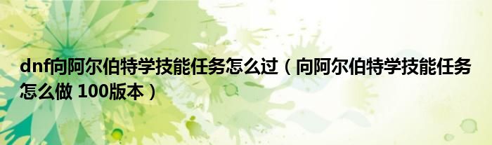 dnf向阿尔伯特学技能任务怎么过（向阿尔伯特学技能任务怎么做 100版本）