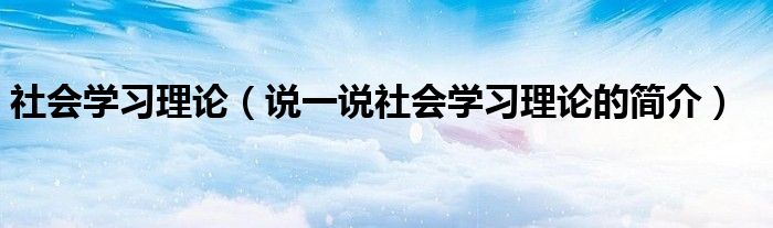 社会学习理论（说一说社会学习理论的简介）