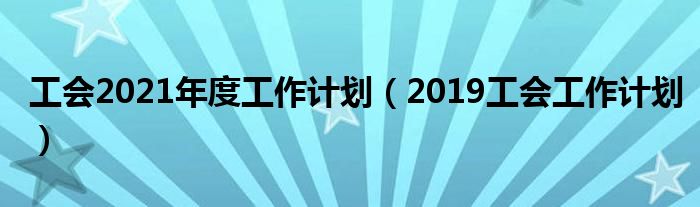 工会2021年度工作计划（2019工会工作计划）