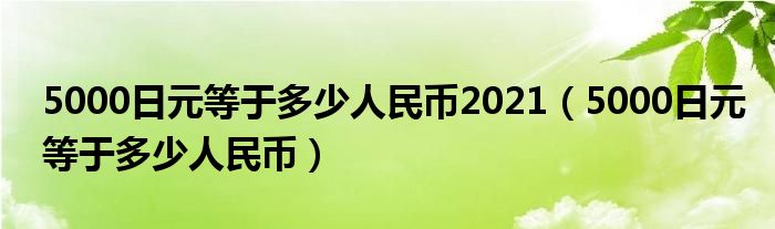 5000日元等于多少人民币2021（5000日元等于多少人民币）