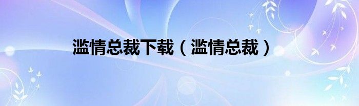 滥情总裁下载（滥情总裁）