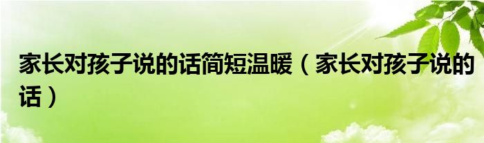 家长对孩子说的话简短温暖（家长对孩子说的话）