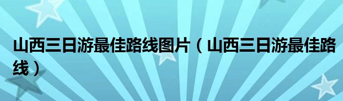 山西三日游最佳路线图片（山西三日游最佳路线）