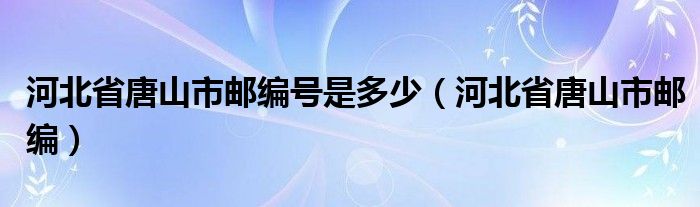 河北省唐山市邮编号是多少（河北省唐山市邮编）