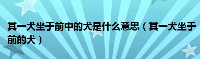 其一犬坐于前中的犬是什么意思（其一犬坐于前的犬）