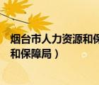 烟台市人力资源和保障局的公众号是多少（烟台市人力资源和保障局）