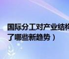 国际分工对产业结构的影响（国际分工和国际产业转移出现了哪些新趋势）