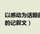 以感动为话题的记叙文600字（以感动为话题的记叙文）