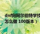 dnf向阿尔伯特学技能任务怎么过（向阿尔伯特学技能任务怎么做 100版本）